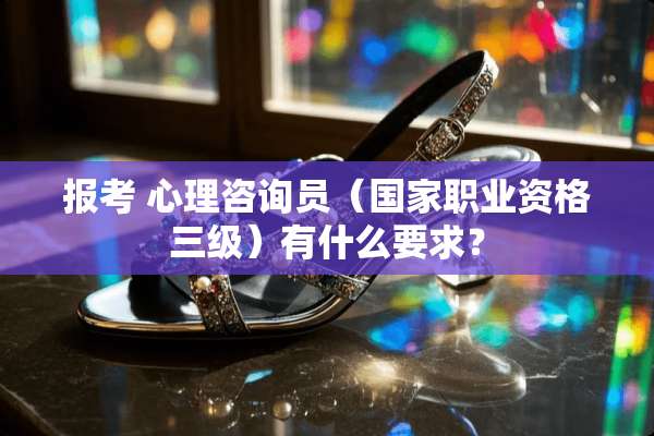报考 心理咨询员（国家职业资格**）有什么要求？