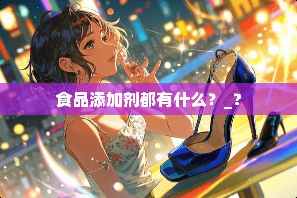 食品添加剂都有什么？_？