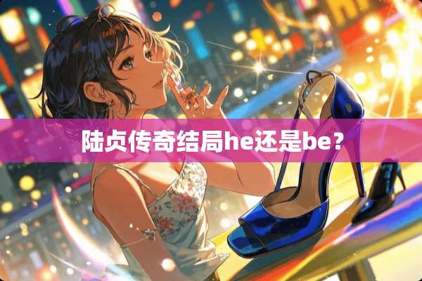 陆贞传奇结局he还是be？