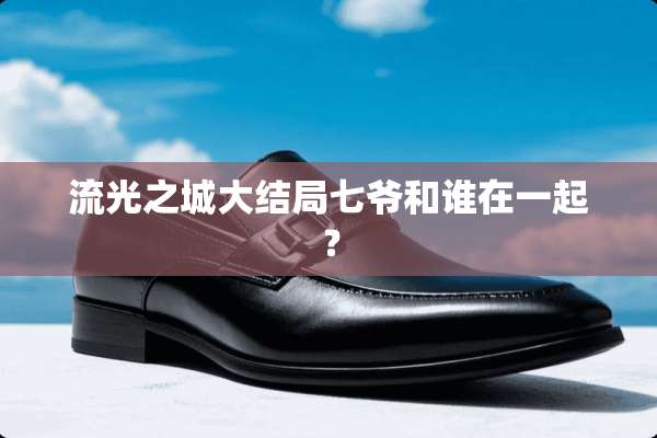 流光之城大结局七爷和谁在一起？