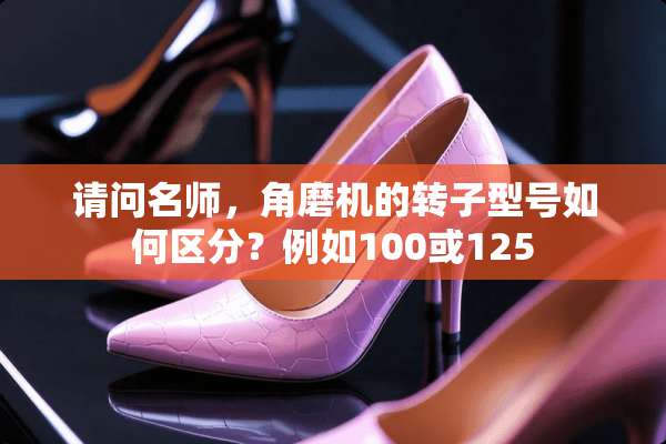 请问名师，角磨机的转子型号如何区分？例如100或125