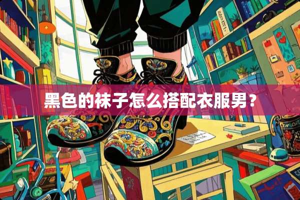 黑色的袜子怎么搭配衣服男？