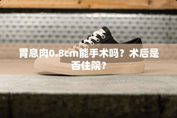 胃息肉0.8cm能手术吗？术后是否住院？