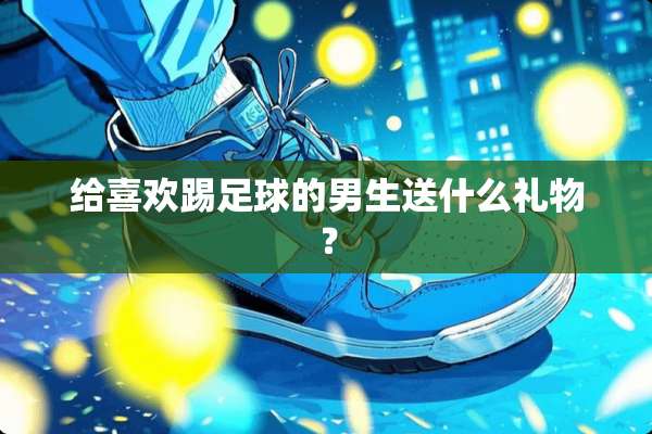 给喜欢踢**的男生送什么礼物？