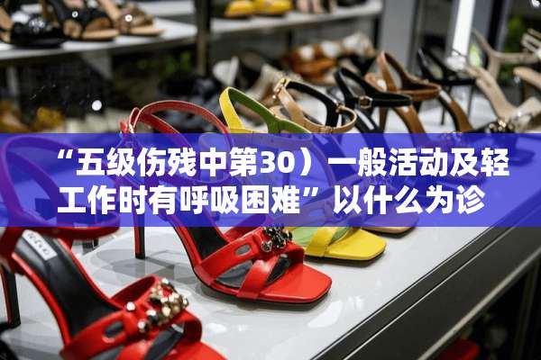 “五级伤残中第30）一般活动及轻工作时有呼吸困难”以什么为诊断依据