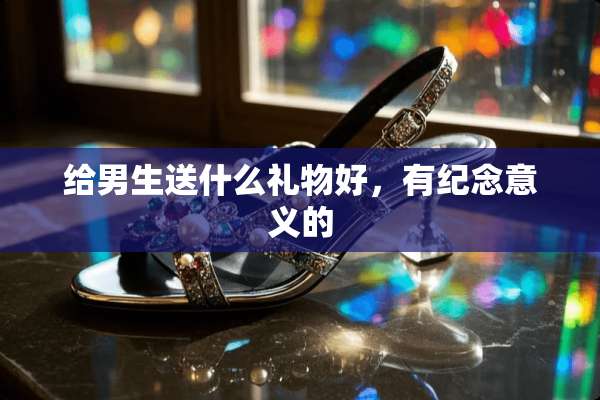 给男生送什么礼物好，有纪念意义的
