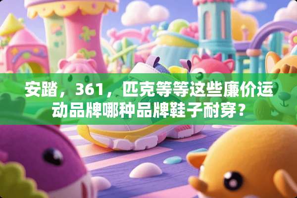安踏，361，匹克等等这些廉价运动品牌哪种品牌鞋子耐穿？