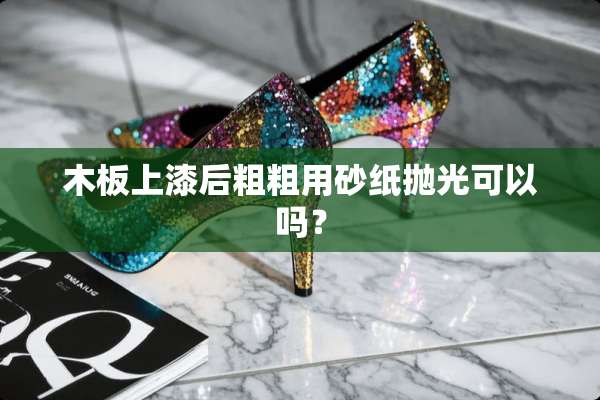 木板上漆后粗粗用砂纸抛光可以吗？