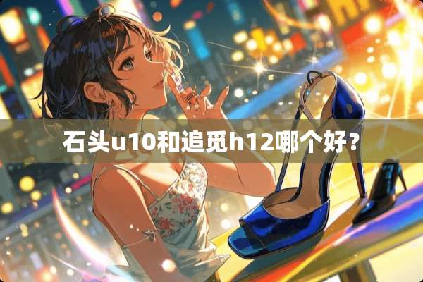石头u10和追觅h12哪个好？