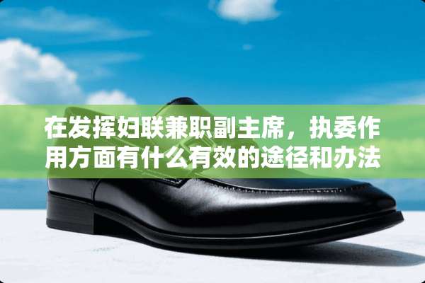 在发挥妇联兼职副**，执委作用方面有什么有效的途径和办法