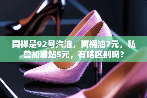 同样是92号汽油，两桶油7元，**加油站5元，有啥区别吗？