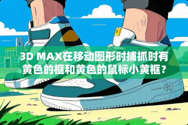 3D MAX在移动图形时捕抓时有**的框和**的鼠标小黄框？