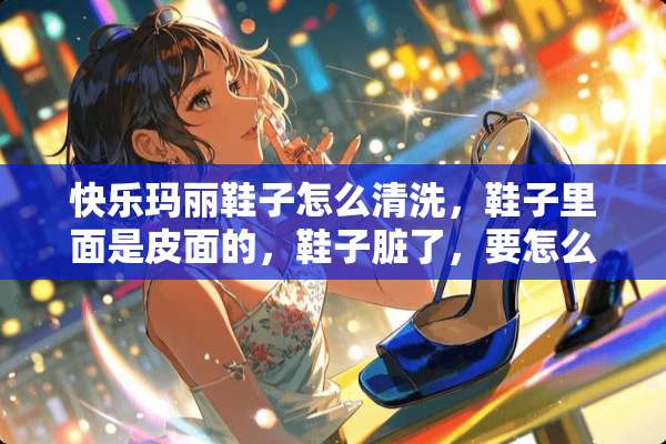 快乐玛丽鞋子怎么清洗，鞋子里面是皮面的，鞋子脏了，要怎么清洗呢？