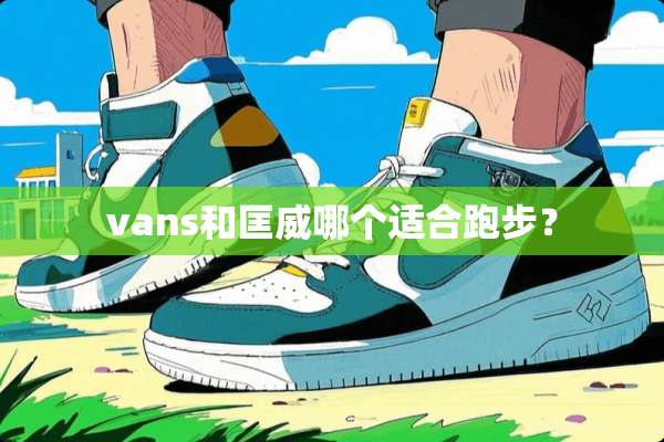 vans和匡威哪个适合跑步？