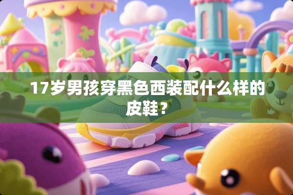 17岁男孩穿黑色西装配什么样的皮鞋？