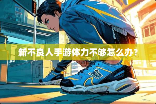 新**人手游体力不够怎么办？