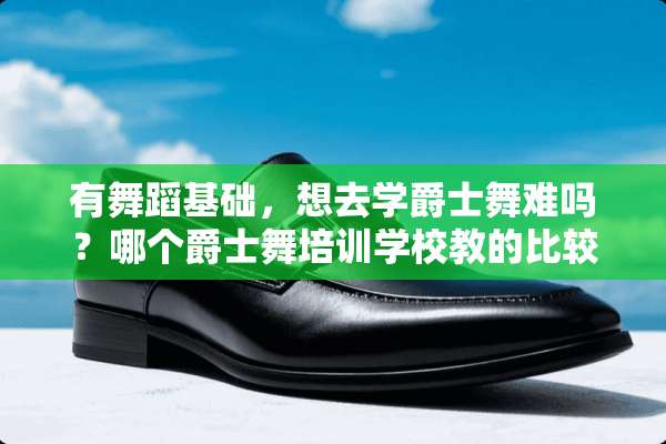 有舞蹈基础，想去学爵士舞难吗？哪个爵士舞培训学校教的比较好？