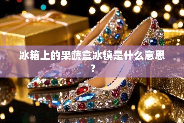 冰箱上的果蔬盒冰镇是什么意思？