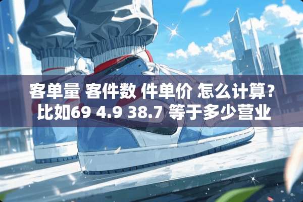 客单量 客件数 件单价 怎么计算？ 比如69 4.9 38.7 等于多少营业额？