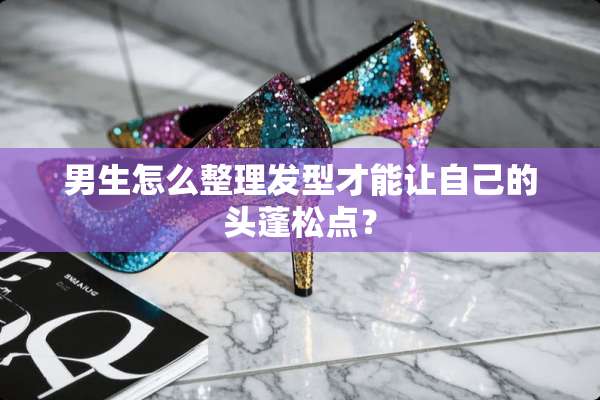男生怎么整理发型才能让自己的头蓬松点？