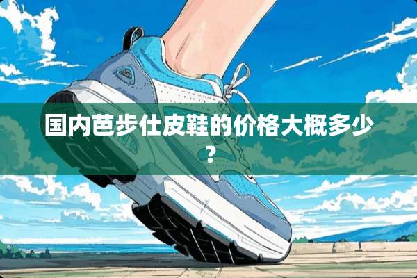 国内芭步仕皮鞋的价格大概多少？