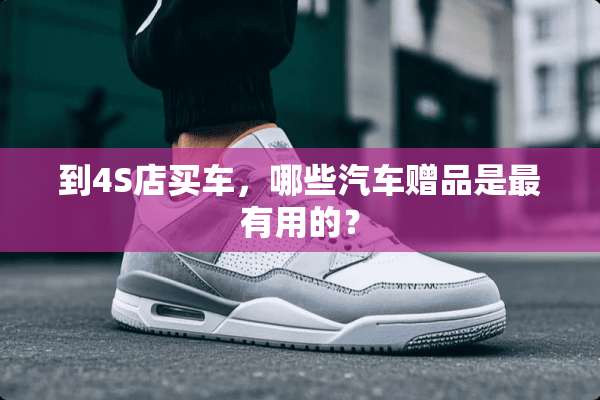 到4S店买车，哪些汽车赠品是最有用的？