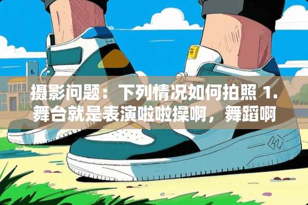 摄影问题：下列情况如何拍照 1.舞台就是表演啦啦操啊，舞蹈啊（多人）如何拍摄