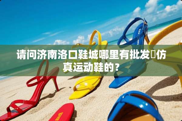 请问济南洛口鞋城哪里有批发髙仿真运动鞋的？