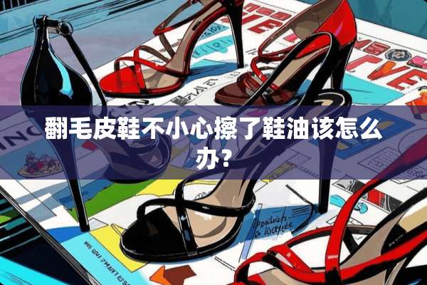 翻毛皮鞋不小心擦了鞋油该怎么办？