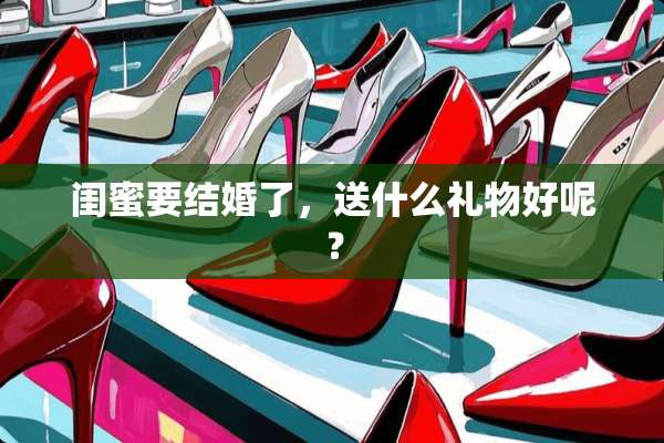 闺蜜要结婚了，送什么礼物好呢？