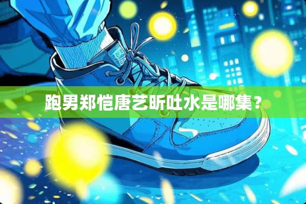 跑男郑恺唐艺昕吐水是哪集？