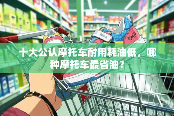 十大公认摩托车耐用耗油低，哪种摩托车最省油？