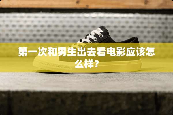 第一次和男生出去看电影应该怎么样？