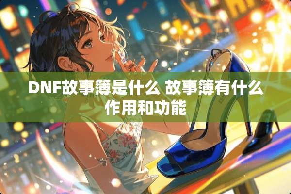 DNF故事簿是什么 故事簿有什么作用和功能