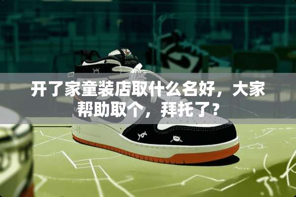 开了家童装店取什么名好，大家帮助取个，拜托了？