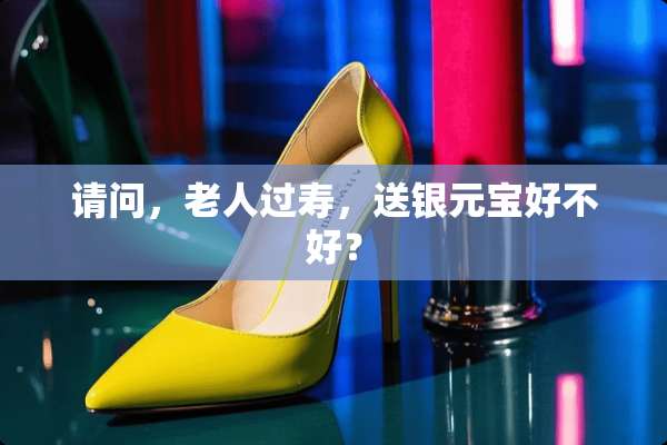 请问，老人过寿，送银元宝好不好？