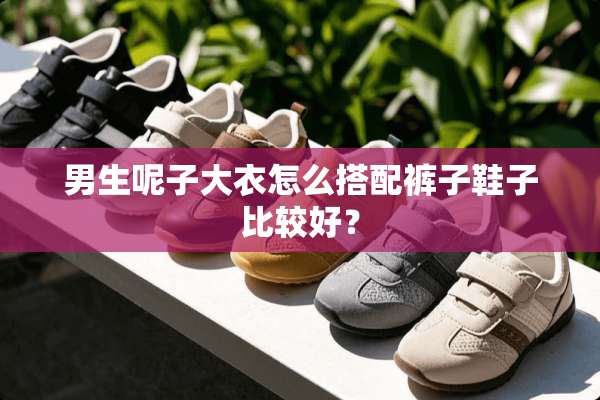 男生呢子大衣怎么搭配裤子鞋子比较好？