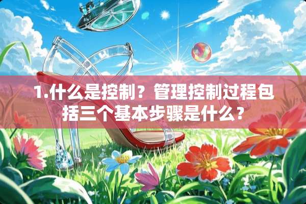 1.什么是控制？管理控制过程包括三个基本步骤是什么？