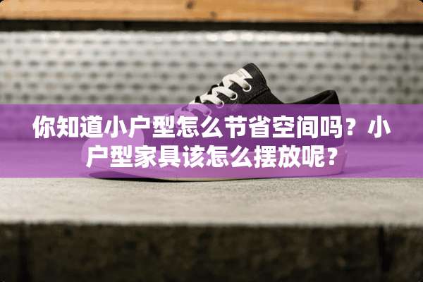 你知道小户型怎么节省空间吗？小户型家具该怎么摆放呢？