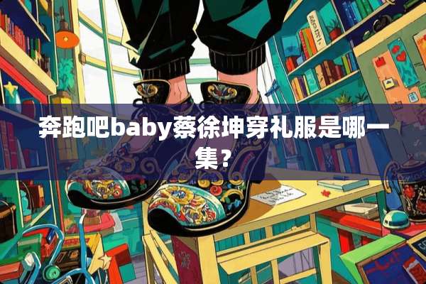 奔跑吧baby蔡徐坤穿礼服是哪一集？