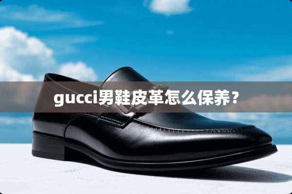 gucci男鞋皮革怎么保养？