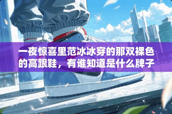 **惊喜里范冰冰穿的那双*色的高跟鞋，有谁知道是什么牌子的？