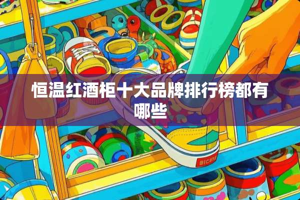 恒温红酒柜十大品牌排行榜都有哪些