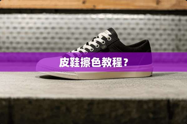 皮鞋擦色教程？