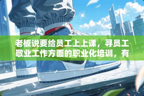 老板说要给员工上上课，寻员工敬业工作方面的职业化培训，有没有好课程推荐？