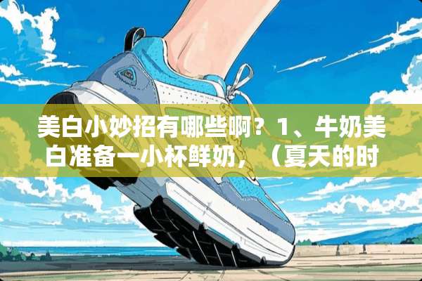 美白小妙招有哪些啊？1、牛奶美白准备一小杯鲜奶，（夏天的时候