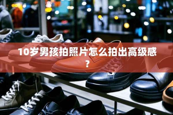 10岁男孩拍照片怎么拍出高级感？