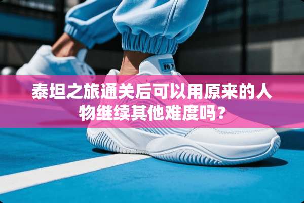 泰坦之旅通关后可以用原来的人物继续其他难度吗？