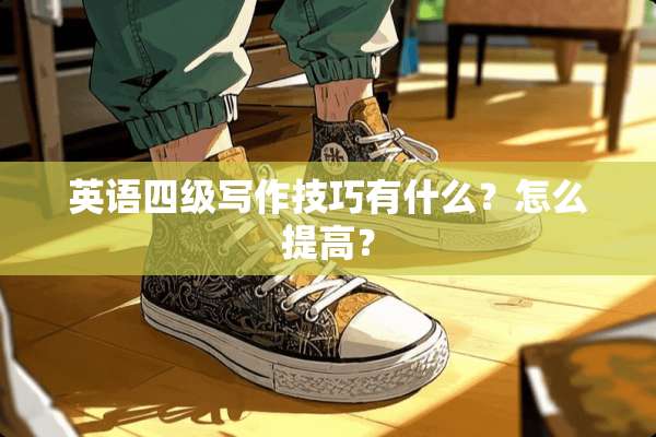 英语四级写作技巧有什么？怎么提高？