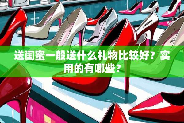 送闺蜜一般送什么礼物比较好？实用的有哪些？
